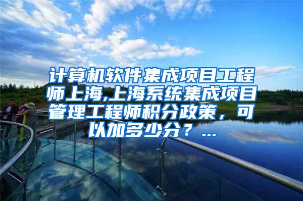 计算机软件集成项目工程师上海,上海系统集成项目管理工程师积分政策，可以加多少分？...