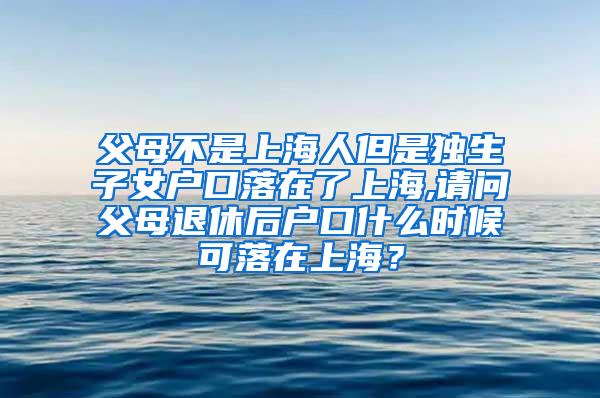 父母不是上海人但是独生子女户口落在了上海,请问父母退休后户口什么时候可落在上海？