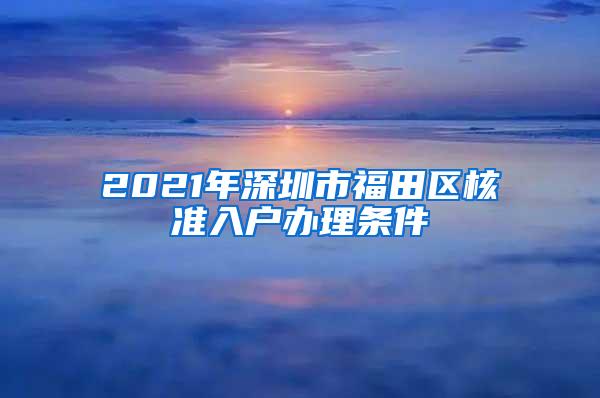 2021年深圳市福田区核准入户办理条件