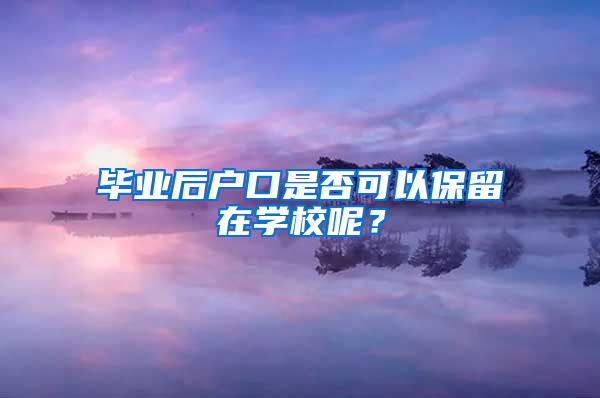 毕业后户口是否可以保留在学校呢？