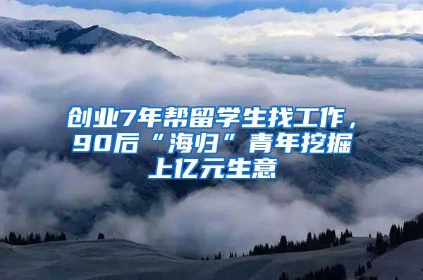 创业7年帮留学生找工作，90后“海归”青年挖掘上亿元生意