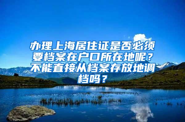 办理上海居住证是否必须要档案在户口所在地呢？不能直接从档案存放地调档吗？