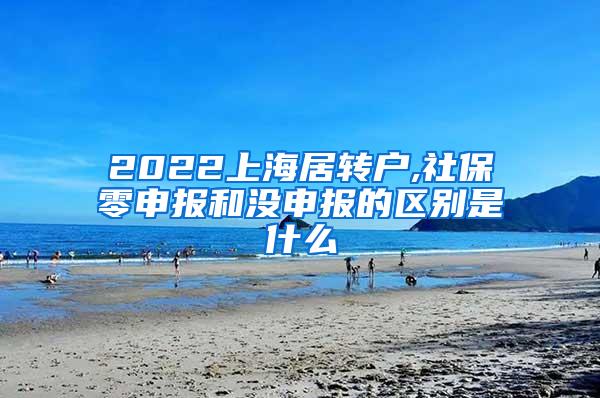 2022上海居转户,社保零申报和没申报的区别是什么