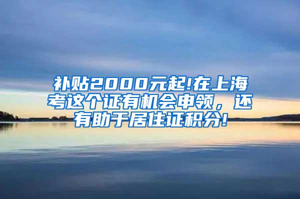 补贴2000元起!在上海考这个证有机会申领，还有助于居住证积分!