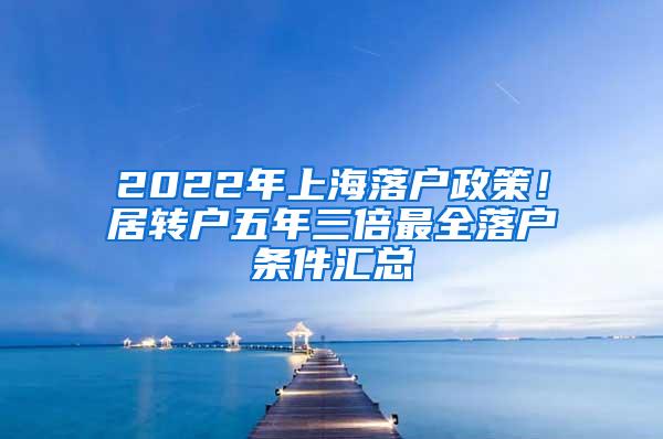 2022年上海落户政策！居转户五年三倍最全落户条件汇总