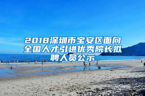 2018深圳市宝安区面向全国人才引进优秀院长拟聘人员公示