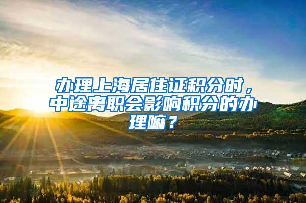 办理上海居住证积分时，中途离职会影响积分的办理嘛？