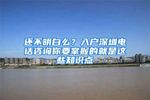 还不明白么？入户深圳电话咨询你要掌握的就是这些知识点