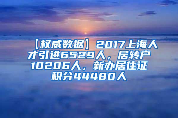 【权威数据】2017上海人才引进6529人，居转户10206人，新办居住证积分44480人