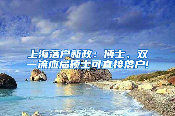 上海落户新政：博士、双一流应届硕士可直接落户!