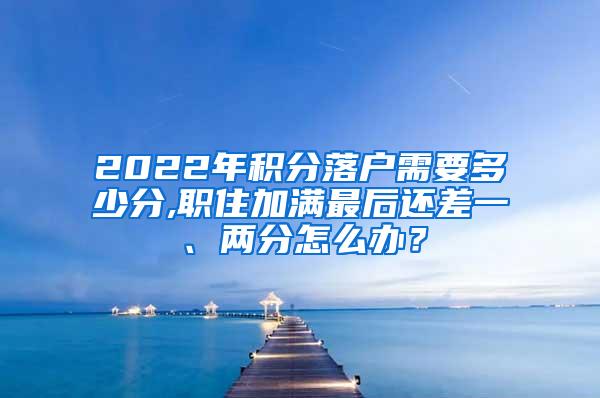 2022年积分落户需要多少分,职住加满最后还差一、两分怎么办？