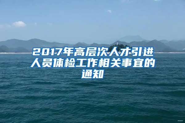 2017年高层次人才引进人员体检工作相关事宜的通知