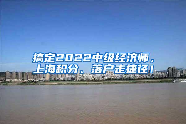 搞定2022中级经济师，上海积分、落户走捷径！