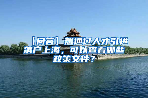 【问答】想通过人才引进落户上海，可以查看哪些政策文件？