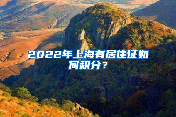 2022年上海有居住证如何积分？