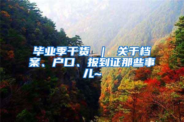 毕业季干货 ｜ 关于档案、户口、报到证那些事儿~