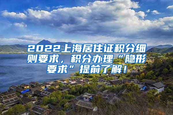 2022上海居住证积分细则要求，积分办理“隐形要求”提前了解！