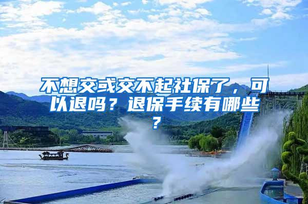 不想交或交不起社保了，可以退吗？退保手续有哪些？