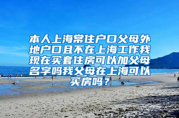 本人上海常住户口父母外地户口且不在上海工作我现在买套住房可以加父母名字吗我父母在上海可以买房吗？