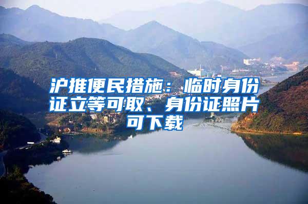 沪推便民措施：临时身份证立等可取、身份证照片可下载