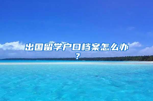 出国留学户口档案怎么办？