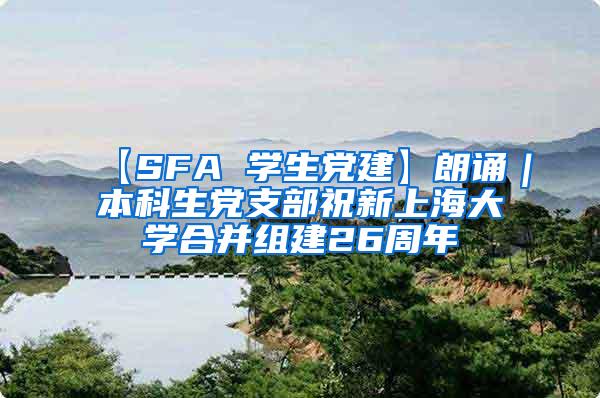 【SFA 学生党建】朗诵｜本科生党支部祝新上海大学合并组建26周年