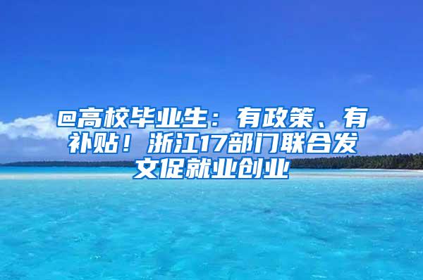 @高校毕业生：有政策、有补贴！浙江17部门联合发文促就业创业