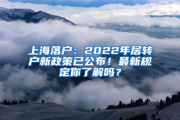 上海落户：2022年居转户新政策已公布！最新规定你了解吗？