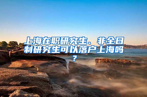 上海在职研究生、非全日制研究生可以落户上海吗？