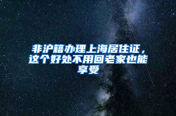 非沪籍办理上海居住证，这个好处不用回老家也能享受