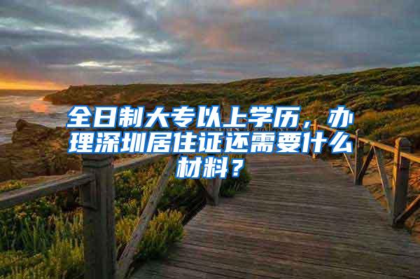 全日制大专以上学历，办理深圳居住证还需要什么材料？