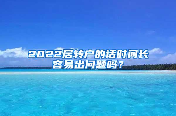 2022居转户的话时间长容易出问题吗？