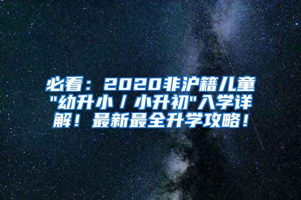 必看：2020非沪籍儿童"幼升小／小升初"入学详解！最新最全升学攻略！