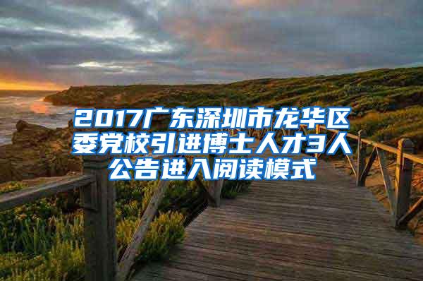 2017广东深圳市龙华区委党校引进博士人才3人公告进入阅读模式