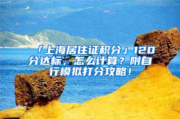 「上海居住证积分」120分达标，怎么计算？附自行模拟打分攻略！