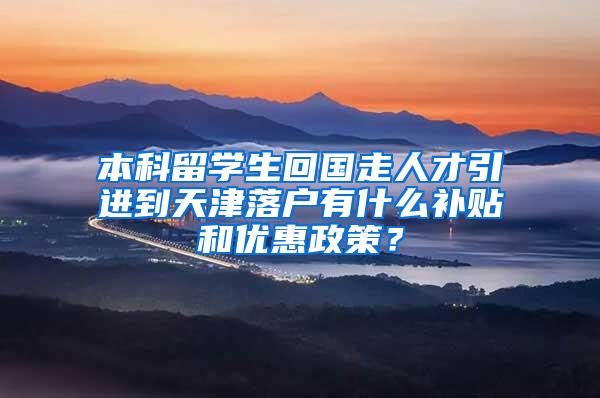 本科留学生回国走人才引进到天津落户有什么补贴和优惠政策？