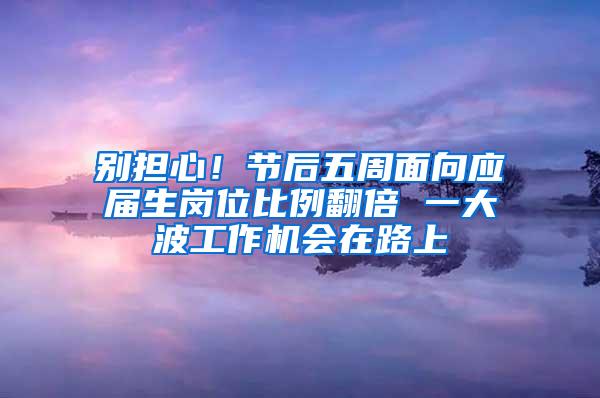 别担心！节后五周面向应届生岗位比例翻倍 一大波工作机会在路上