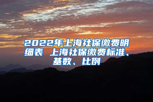 2022年上海社保缴费明细表 上海社保缴费标准、基数、比例