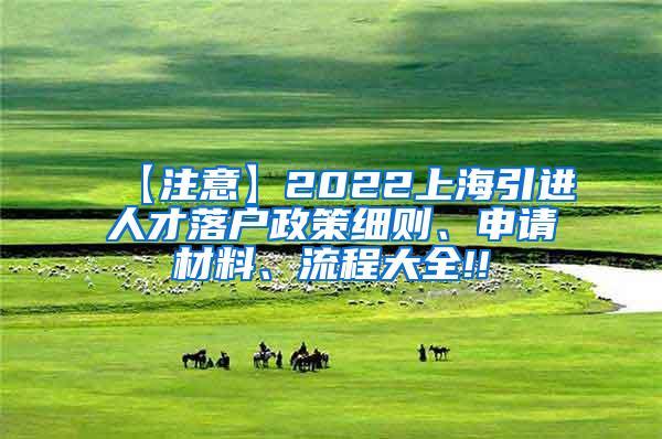 【注意】2022上海引进人才落户政策细则、申请材料、流程大全!!