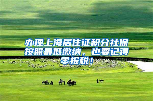 办理上海居住证积分社保按照最低缴纳，也要记得零报税！