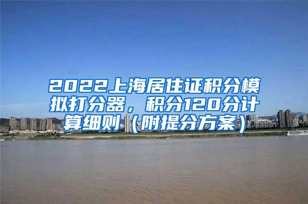 2022上海居住证积分模拟打分器，积分120分计算细则（附提分方案）