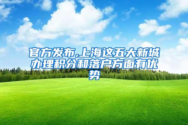 官方发布,上海这五大新城办理积分和落户方面有优势