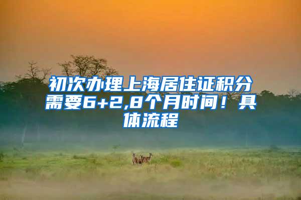初次办理上海居住证积分需要6+2,8个月时间！具体流程