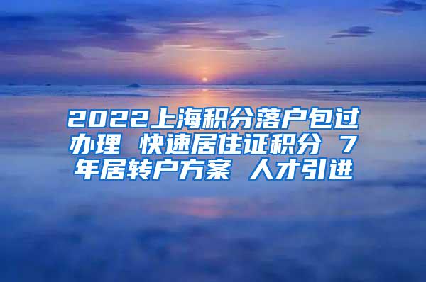 2022上海积分落户包过办理 快速居住证积分 7年居转户方案 人才引进