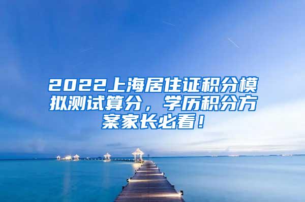 2022上海居住证积分模拟测试算分，学历积分方案家长必看！