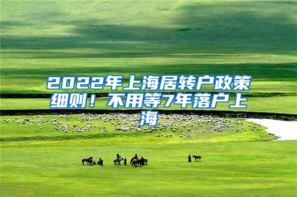 2022年上海居转户政策细则！不用等7年落户上海
