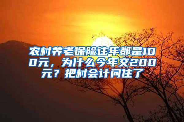 农村养老保险往年都是100元，为什么今年交200元？把村会计问住了