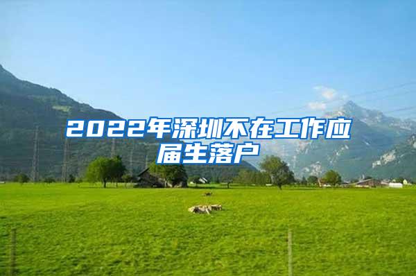 2022年深圳不在工作应届生落户