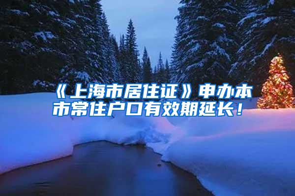 《上海市居住证》申办本市常住户口有效期延长！