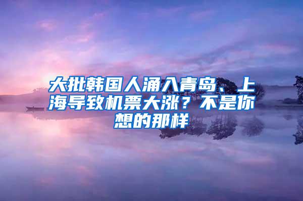 大批韩国人涌入青岛、上海导致机票大涨？不是你想的那样